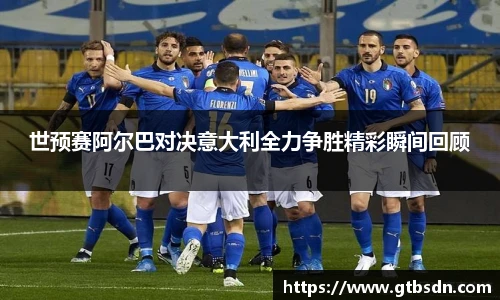 世预赛阿尔巴对决意大利全力争胜精彩瞬间回顾