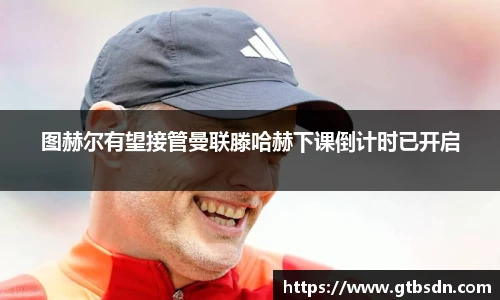 图赫尔有望接管曼联滕哈赫下课倒计时已开启