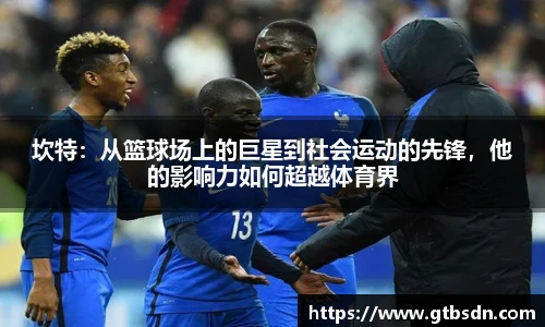 坎特：从篮球场上的巨星到社会运动的先锋，他的影响力如何超越体育界