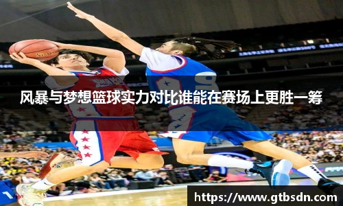 风暴与梦想篮球实力对比谁能在赛场上更胜一筹
