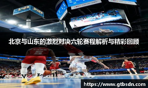 北京与山东的激烈对决六轮赛程解析与精彩回顾