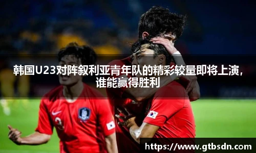 韩国U23对阵叙利亚青年队的精彩较量即将上演，谁能赢得胜利