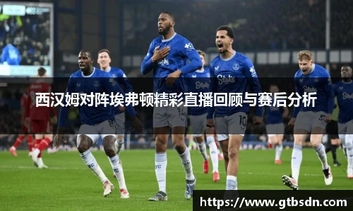 西汉姆对阵埃弗顿精彩直播回顾与赛后分析