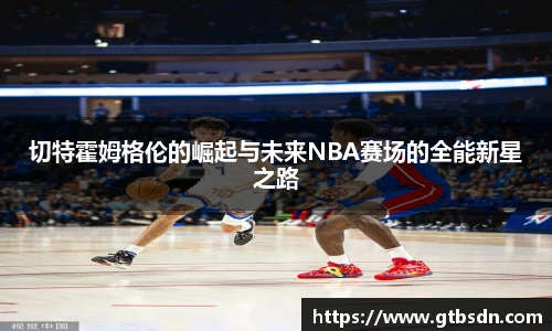 切特霍姆格伦的崛起与未来NBA赛场的全能新星之路